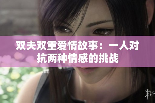 双夫双重爱情故事：一人对抗两种情感的挑战
