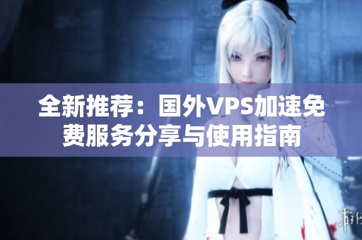 全新推荐：国外VPS加速免费服务分享与使用指南