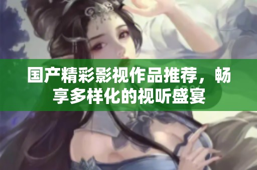 国产精彩影视作品推荐，畅享多样化的视听盛宴