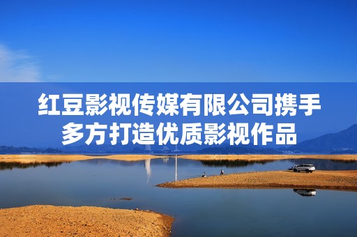 红豆影视传媒有限公司携手多方打造优质影视作品