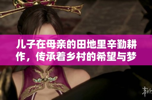 儿子在母亲的田地里辛勤耕作，传承着乡村的希望与梦想