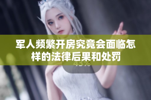 军人频繁开房究竟会面临怎样的法律后果和处罚