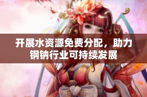 开展水资源免费分配，助力钢钠行业可持续发展