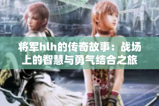 将军hlh的传奇故事：战场上的智慧与勇气结合之旅