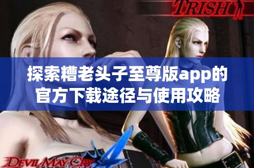探索糟老头子至尊版app的官方下载途径与使用攻略