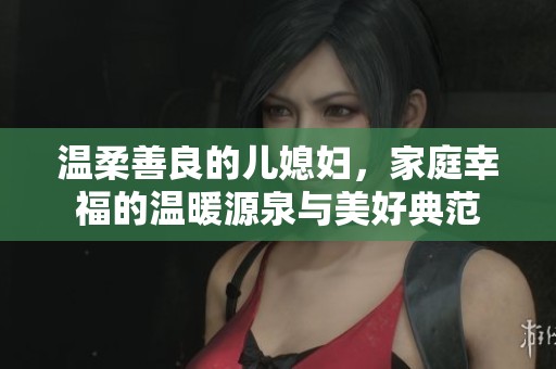 温柔善良的儿媳妇，家庭幸福的温暖源泉与美好典范