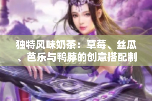 独特风味奶茶：草莓、丝瓜、芭乐与鸭脖的创意搭配制作指南