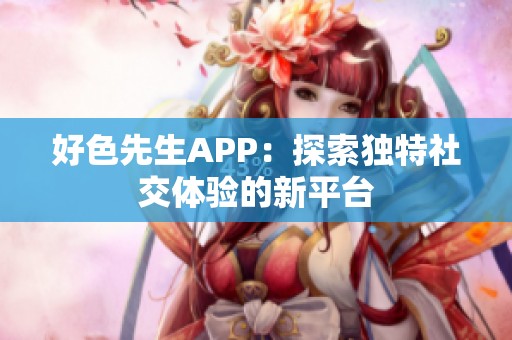 好色先生APP：探索独特社交体验的新平台