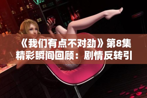 《我们有点不对劲》第8集精彩瞬间回顾：剧情反转引人深思