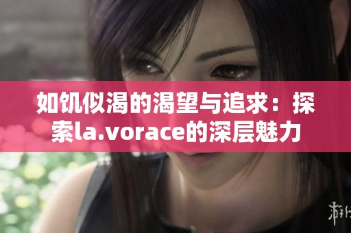 如饥似渴的渴望与追求：探索la.vorace的深层魅力