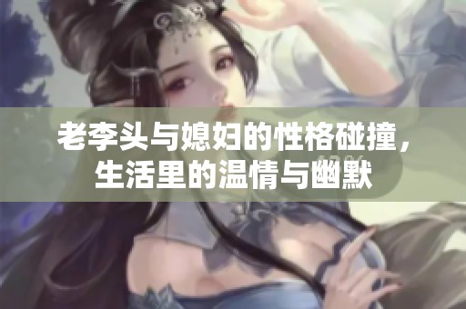 老李头与媳妇的性格碰撞，生活里的温情与幽默