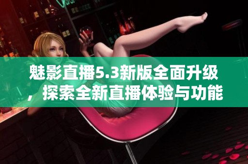 魅影直播5.3新版全面升级，探索全新直播体验与功能