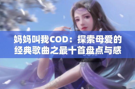 妈妈叫我COD：探索母爱的经典歌曲之最十首盘点与感悟