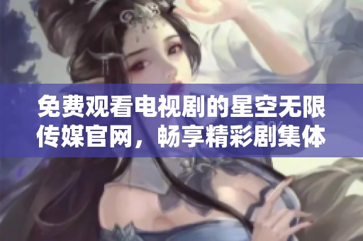 免费观看电视剧的星空无限传媒官网，畅享精彩剧集体验