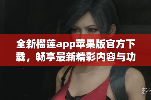 全新榴莲app苹果版官方下载，畅享最新精彩内容与功能