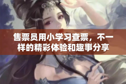 售票员用小学习查票，不一样的精彩体验和趣事分享