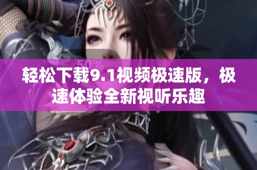 轻松下载9.1视频极速版，极速体验全新视听乐趣