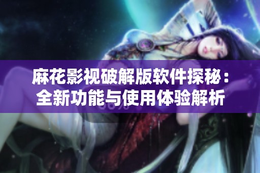 麻花影视破解版软件探秘：全新功能与使用体验解析