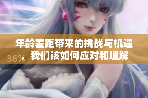 年龄差距带来的挑战与机遇，我们该如何应对和理解