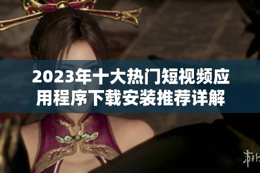 2023年十大热门短视频应用程序下载安装推荐详解