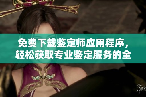 免费下载鉴定师应用程序，轻松获取专业鉴定服务的全新体验