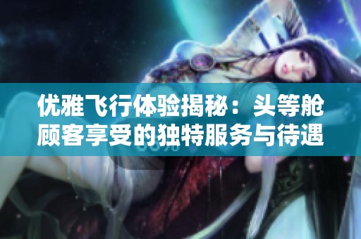 优雅飞行体验揭秘：头等舱顾客享受的独特服务与待遇