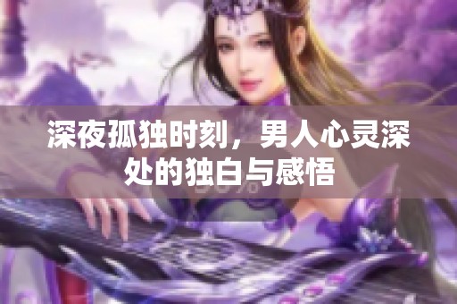 深夜孤独时刻，男人心灵深处的独白与感悟