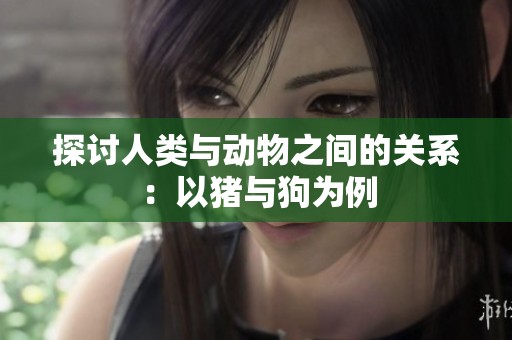 探讨人类与动物之间的关系：以猪与狗为例