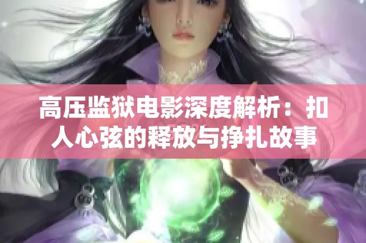 高压监狱电影深度解析：扣人心弦的释放与挣扎故事