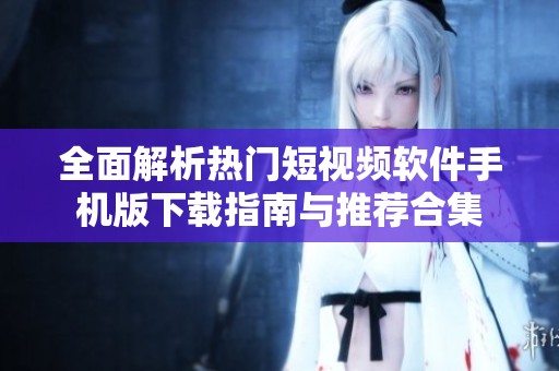 全面解析热门短视频软件手机版下载指南与推荐合集
