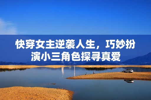 快穿女主逆袭人生，巧妙扮演小三角色探寻真爱