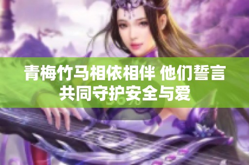 青梅竹马相依相伴 他们誓言共同守护安全与爱