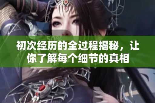 初次经历的全过程揭秘，让你了解每个细节的真相