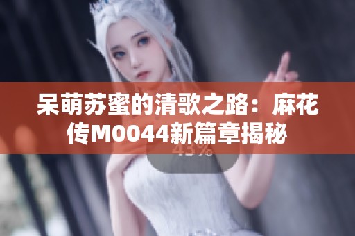 呆萌苏蜜的清歌之路：麻花传M0044新篇章揭秘