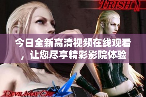 今日全新高清视频在线观看，让您尽享精彩影院体验