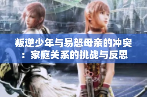 叛逆少年与易怒母亲的冲突：家庭关系的挑战与反思
