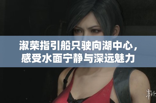 淑荣指引船只驶向湖中心，感受水面宁静与深远魅力