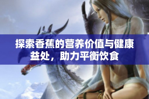 探索香蕉的营养价值与健康益处，助力平衡饮食