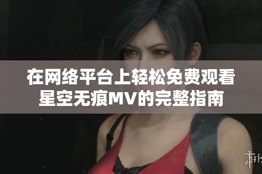 在网络平台上轻松免费观看星空无痕MV的完整指南