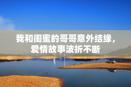 我和闺蜜的哥哥意外结缘，爱情故事波折不断