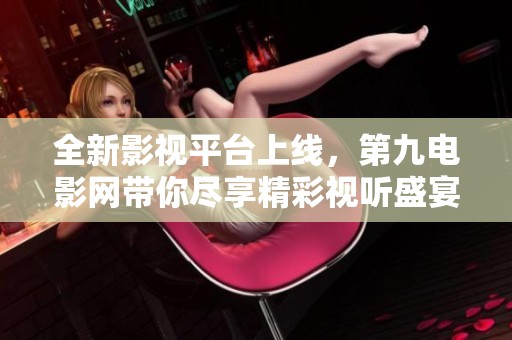 全新影视平台上线，第九电影网带你尽享精彩视听盛宴
