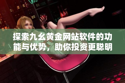 探索九幺黄金网站软件的功能与优势，助你投资更聪明