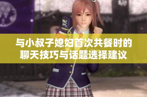 与小叔子媳妇首次共餐时的聊天技巧与话题选择建议