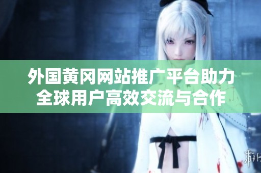 外国黄冈网站推广平台助力全球用户高效交流与合作