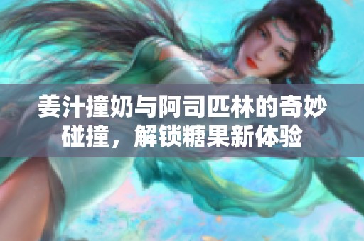 姜汁撞奶与阿司匹林的奇妙碰撞，解锁糖果新体验