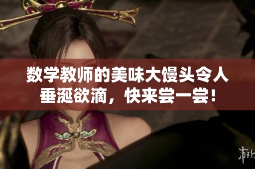 数学教师的美味大馒头令人垂涎欲滴，快来尝一尝！