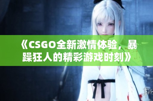 《CSGO全新激情体验，暴躁狂人的精彩游戏时刻》