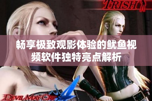 畅享极致观影体验的鱿鱼视频软件独特亮点解析