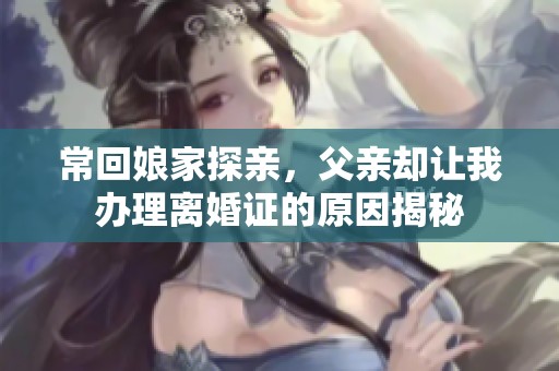 常回娘家探亲，父亲却让我办理离婚证的原因揭秘