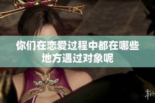 你们在恋爱过程中都在哪些地方遇过对象呢